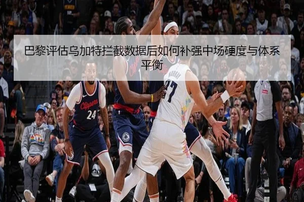 巴黎评估乌加特拦截数据后如何补强中场硬度与体系平衡